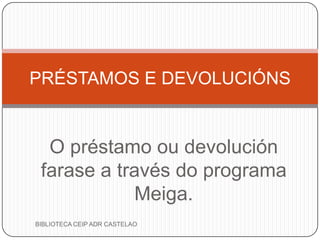 O préstamo ou devolución
farase a través do programa
Meiga.
PRÉSTAMOS E DEVOLUCIÓNS
BIBLIOTECA CEIP ADR CASTELAO
 