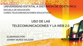 UNIVERSIDAD ESTATAL A DISTANCIA DE COSTA RICA
ESCUELA DE EDUCACIÓN
CURSO TELECOMUNICACIONES EDUCATIVAS I

USO DE LAS
TELECOMUNICACIONES Y LA WEB 2.0

ELABORADO POR:
JOHNNY MUÑOZ SALAZAR

 