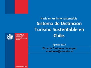 Hacia un turismo sustentable

Sistema de Distinción
Turismo Sustentable en
Chile.
Agosto 2013
Ricardo Curiqueo Henríquez
rcuriqueo@sernatur.cl

 