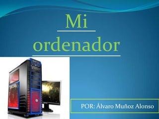 Mi
ordenador
POR: Álvaro Muñoz Alonso

 