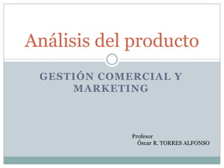 Análisis del producto
GESTIÓN COMERCIAL Y
MARKETING

Profesor
Óscar R. TORRES ALFONSO

 