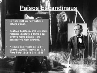 Països Escandinaus Es fixa molt en l’estilística i estats d’ànim. Destaca Sjöström amb els seus reflexes d’estats d’ànims i qui inventa molts plànols i una perspectiva molt acurada. A causa dels finals de la 1º Guerra Mundial, baixa de 124 films l’any 1916 a 1 el 1928. 