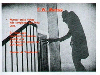 F.W. Murnau Murnau ataca temes més complexes que Fritz Lang. És famós pels moviments de càmera, gràcies a la col·laboració sempre de Carl Mayer. Creador de “Nosferatu” 