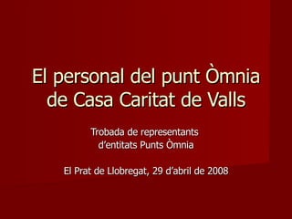 El personal del punt Òmnia de Casa Caritat de Valls Trobada de representants  d’entitats Punts Òmnia El Prat de Llobregat, 29 d’abril de 2008 