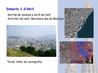 Dimarts 1 d’Abril Sortida de Solsona a les 8 del matí Activitat del matí: Barcelona des de Montjuic Tarde: taller de cartografia 