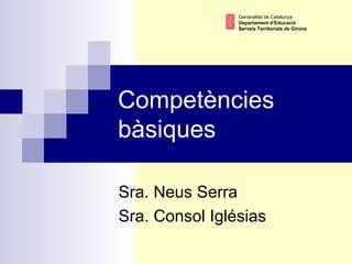 Competències bàsiques Sra. Neus Serra Sra. Consol Iglésias Generalitat de Catalunya Departament d’Educació Serveis Territorials de Girona 