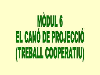 MÒDUL 6 EL CANÓ DE PROJECCIÓ (TREBALL COOPERATIU) 