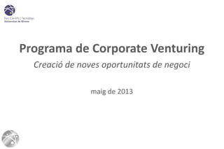 Programa de Corporate Venturing
Creació de noves oportunitats de negoci
maig de 2013
 