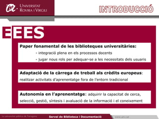 INTRODUCCIÓ E EES Paper fonamental de les biblioteques universitàries: - integració plena en els processos docents  - juga...