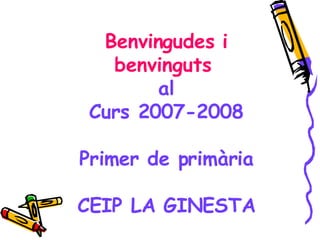 Benvingudes i benvinguts  al Curs 2007-2008 Primer de primària CEIP LA GINESTA 
