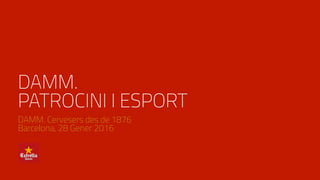 DAMM.
PATROCINI I ESPORT
DAMM. Cervesers des de 1876
Barcelona, 28 Gener 2016
 
