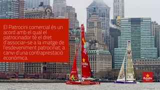 El Patrocini comercial és un
acord amb el qual el
patrocinador té el dret
d’associar-se a la imatge de
l’esdeveniment patrocinat, a
canvi d’una contraprestació
econòmica.
 