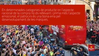 En determinades categories de producte on l’aspecte
racional de la compra no és rellevant i prima més l’aspecte
emocional, el patrocini és una bona eina pel
desenvolupament de les marques.
 