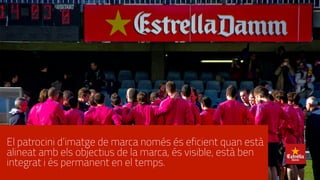 El patrocini d’imatge de marca només és eficient quan està
alineat amb els objectius de la marca, és visible, està ben
integrat i és permanent en el temps.
 