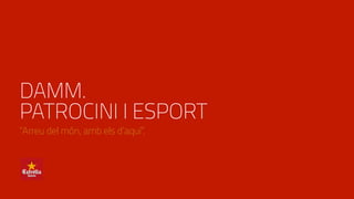 DAMM.
PATROCINI I ESPORT
“Arreu del món, amb els d’aquí”.
 