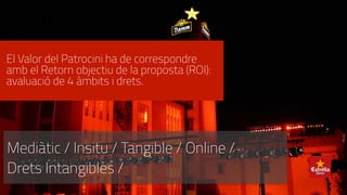 El Valor del Patrocini ha de correspondre
amb el Retorn objectiu de la proposta (ROI):
avaluació de 4 àmbits i drets.
Mediàtic / Insitu / Tangible / Online /
Drets Intangibles /
 