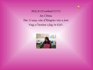 HOLA!!!A tothom!!!!!!!!!! Sóc l’Anna. Tinc 13 anys, vinc d’Hongria i visc a Sort. Vaig a l’institut i faig 2n ESO . 