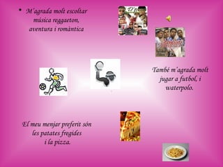 M’agrada molt escoltar música reggaeton,   aventura i romàntica També m’agrada molt jugar a futbol,   i   waterpolo.   . El meu menjar preferit són les patates fregides i la pizza. 