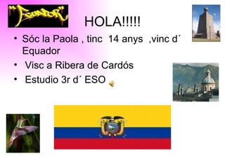 HOLA!!!!! Sóc la Paola , tinc  14 anys  ,vinc d´ Equador  Visc a Ribera de Cardós  Estudio 3r d´ ESO  