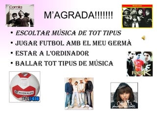 M’AGRADA!!!!!!! Escoltar música de tot tipus   Jugar futbol amb el meu germà Estar a l’ordinador Ballar tot tipus de música 