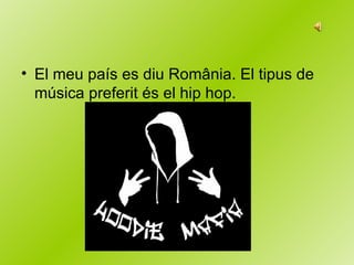 El meu país es diu România. El tipus de música preferit és el hip hop. 