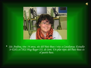 Sóc Andrea, tinc 14 anys, sóc del País Basc i visc a Catalunya. Estudio 3r ESO, a l’IES Hug Roger III, de Sort. Un plat típic del País Basc és el pastís basc. 