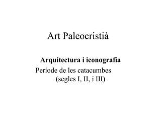 Art Paleocristià Arquitectura i iconografia Període de les catacumbes  (segles I, II, i III) 