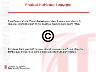 Propietat intel·lectual i copyright
Identifica els drets d’explotació i generalment s'anteposa al nom de
l'autor/a, tot indicant que és qui posseeix aquests drets sobre l'obra.
En el cas d'una gravació de so el símbol equivalent és P, que identifica
també qui és titular dels drets d'explotació d'un CD, per exemple.
 