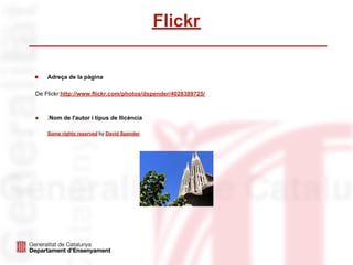 Flickr

●   Adreça de la pàgina

De Flickr:http://www.flickr.com/photos/dspender/4028389725/



●   Nom de l'autor i tipus de llicència

    Some rights reserved by David Spender
 