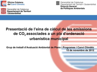 Presentació de l’eina de càlcul de les emissions
    de CO2 associades a un pla d’ordenació
             urbanística municipal

Grup de treball d’Avaluació Ambiental de Plans i Programes i Canvi Climàtic
                                                    15 de novembre de 2012
 
