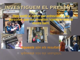  Hem sortit al carrer per entrevistar a les
persones que ens envolten i conèixer més el
nostre barri.
 Aquests són els resultats!
 
