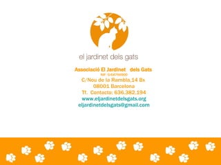 Associació El Jardinet  dels Gats   NIF: G-64766900 C/Nou de la Rambla,14 Bx  08001 Barcelona Tf.  Contacto: 636.382.194 www.eljardinetdelsgats.org [email_address] 