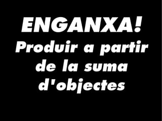 ENGANXA!
Produir a partir
de la suma
d'objectes
 