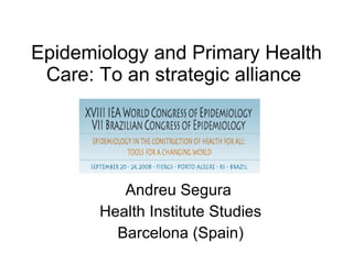 Epidemiology and Primary Health Care: To an strategic alliance   Andreu Segura  Health Institute Studies Barcelona (Spain) 