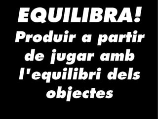 EQUILIBRA!
Produir a partir
de jugar amb
l'equilibri dels
objectes
 