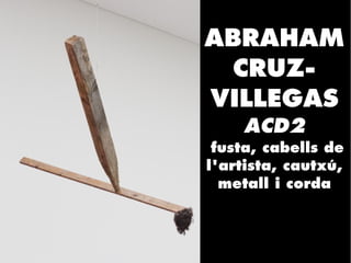 ABRAHAM
CRUZ-
VILLEGAS
ACD2
fusta, cabells de
l'artista, cautxú,
metall i corda
 