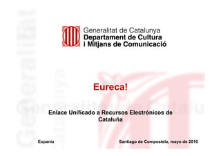 Eureca!

    Enlace Unificado a Recursos Electrónicos de
                     Cataluña


Expania                     Santiago de Compostela, mayo de 2010
 