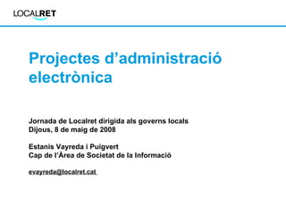Projectes d’administració electrònica  Jornada de Localret dirigida als governs locals  Dijous, 8 de maig de 2008 Estanis ...