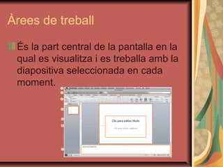 Àrees de treball

 És la part central de la pantalla en la
 qual es visualitza i es treballa amb la
 diapositiva seleccionada en cada
 moment.
 