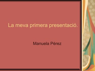 La meva primera presentació.


          Manuela Pérez
 