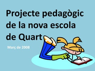 Projecte pedagògic
de la nova escola
de Quart
Març de 2008