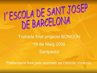 l´ESCOLA DE SANT JOSEP  DE BARCELONA Trobada final projecte BONGOH 16 de Maig 2008 Santpedor Presentació feta pels alumnes de l’escola Voramar . 