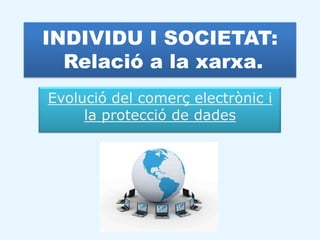 INDIVIDU I SOCIETAT:
  Relació a la xarxa.
Evolució del comerç electrònic i
     la protecció de dades




  http://www.ingenierosistemas.com/ventajas-y-desventajas-del-comercio-electronico/2012/02/27/
 