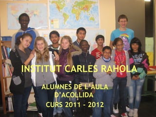 INSTITUT   CARLES RAHOLA ALUMNES DE L’AULA D’ACOLLIDA  CURS 2011 - 2012 