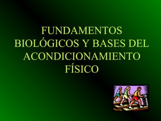 FUNDAMENTOS
BIOLÓGICOS Y BASES DEL
 ACONDICIONAMIENTO
        FÍSICO
 