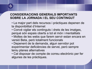 CONSIDERACIONS GENERALS IMPORTANTS SOBRE LA JORNADA I EL SEU CONTINGUT <ul><li>La major part dels recursos i pràctiques de...