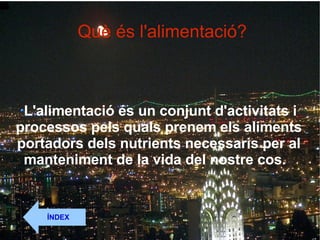 Què és l'alimentació? L'alimentació és un conjunt d'activitats i processos pels quals prenem els aliments portadors dels nutrients necessaris per al manteniment de la vida del nostre cos.  ÍNDEX 