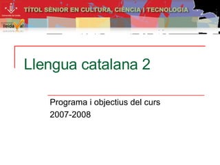 Llengua catalana 2 Programa i objectius del curs 2007-2008 