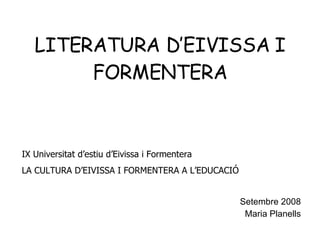 LITERATURA D’EIVISSA I FORMENTERA Setembre 2008 Maria Planells IX Universitat d’estiu d’Eivissa i Formentera LA CULTURA D’EIVISSA I FORMENTERA A L’EDUCACIÓ 
