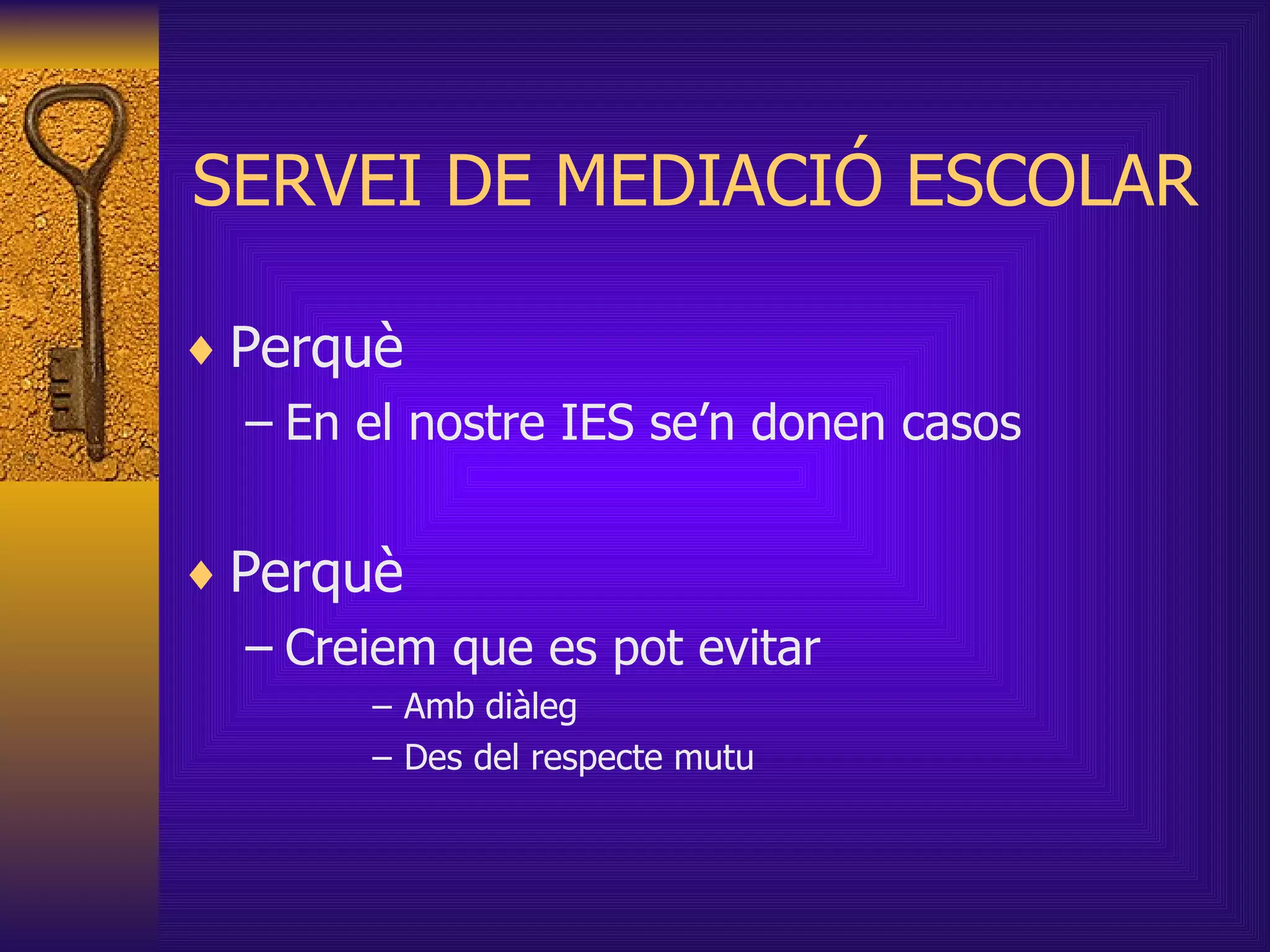 SERVEI DE MEDIACIÓ ESCOLAR Perquè En el nostre IES se’n donen casos Perquè Creiem que es pot evitar Amb diàleg Des del respecte mutu 